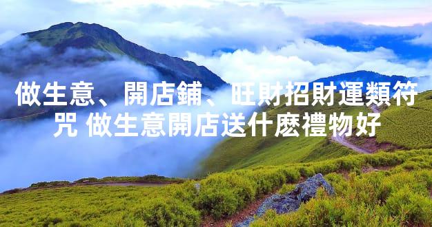 做生意、開店鋪、旺財招財運類符咒 做生意開店送什麽禮物好